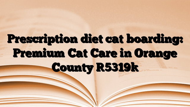 Prescription diet cat boarding: Premium Cat Care in Orange County