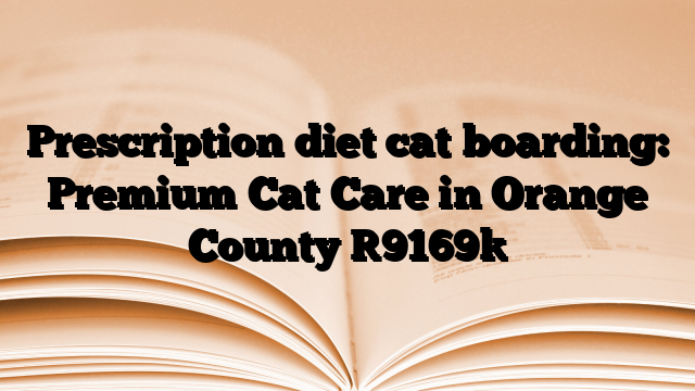 Prescription diet cat boarding: Premium Cat Care in Orange County