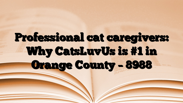 Professional cat caregivers: Why CatsLuvUs is #1 in Orange County
