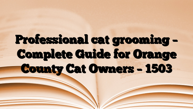 Professional cat grooming – Complete Guide for Orange County Cat Owners