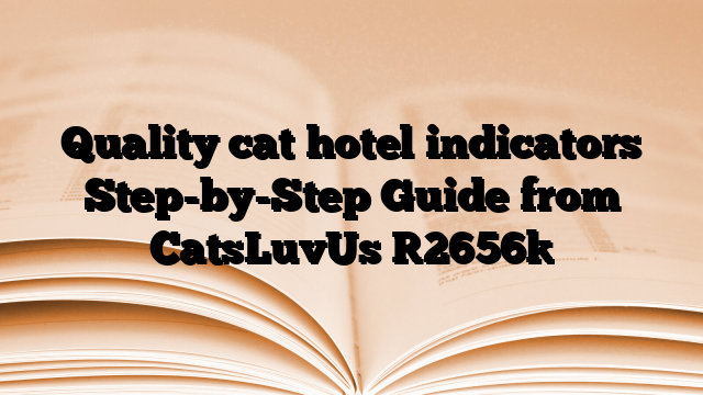 Quality cat hotel indicators Step-by-Step Guide from CatsLuvUs
