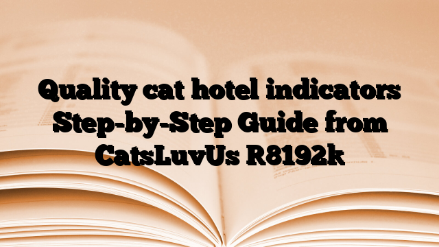Quality cat hotel indicators Step-by-Step Guide from CatsLuvUs