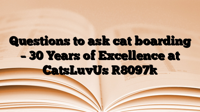 Questions to ask cat boarding – 30 Years of Excellence at CatsLuvUs