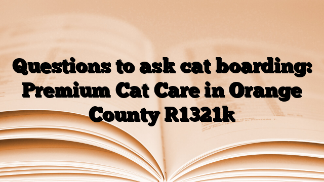 Questions to ask cat boarding: Premium Cat Care in Orange County
