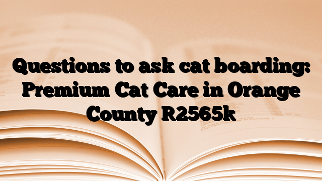 Questions to ask cat boarding: Premium Cat Care in Orange County