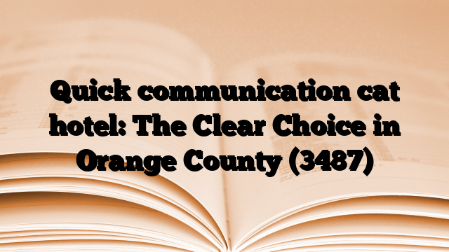 Quick communication cat hotel: The Clear Choice in Orange County