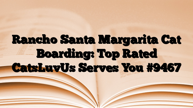 Rancho Santa Margarita Cat Boarding: Top Rated CatsLuvUs Serves You