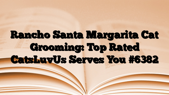 Rancho Santa Margarita Cat Grooming: Top Rated CatsLuvUs Serves You