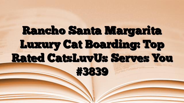 Rancho Santa Margarita Luxury Cat Boarding: Top Rated CatsLuvUs Serves You