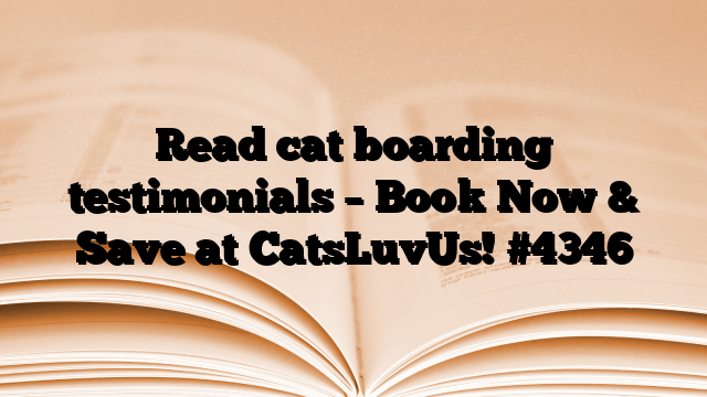 Read cat boarding testimonials – Book Now & Save at CatsLuvUs!