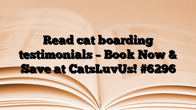 Read cat boarding testimonials – Book Now & Save at CatsLuvUs!