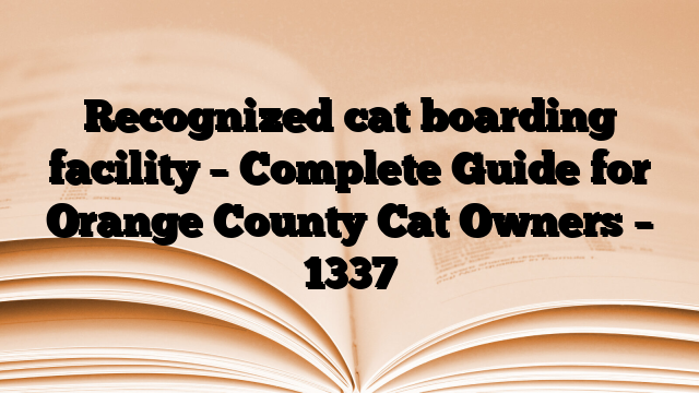Recognized cat boarding facility – Complete Guide for Orange County Cat Owners