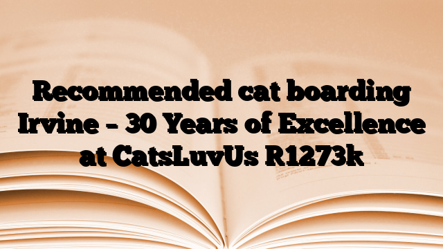 Recommended cat boarding Irvine – 30 Years of Excellence at CatsLuvUs