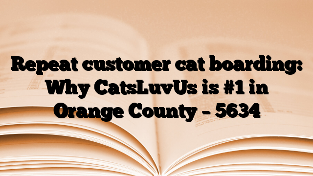 Repeat customer cat boarding: Why CatsLuvUs is #1 in Orange County