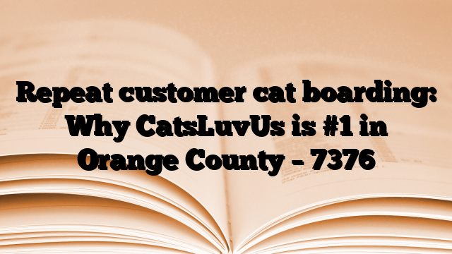 Repeat customer cat boarding: Why CatsLuvUs is #1 in Orange County