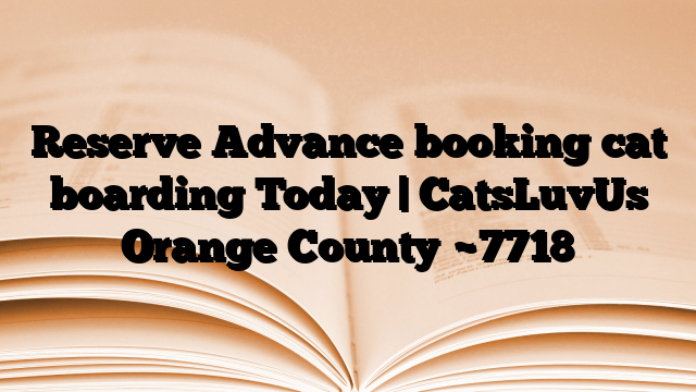 Reserve Advance booking cat boarding Today | CatsLuvUs Orange County