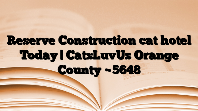 Reserve Construction cat hotel Today | CatsLuvUs Orange County