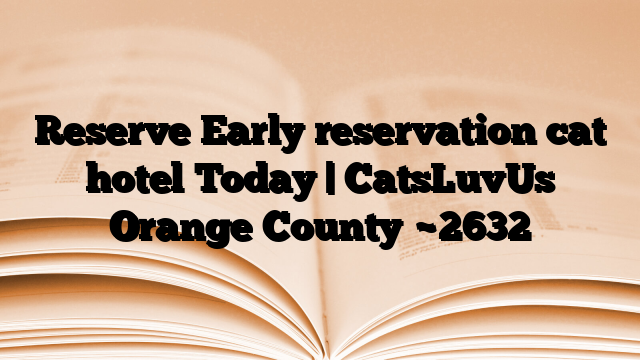 Reserve Early reservation cat hotel Today | CatsLuvUs Orange County