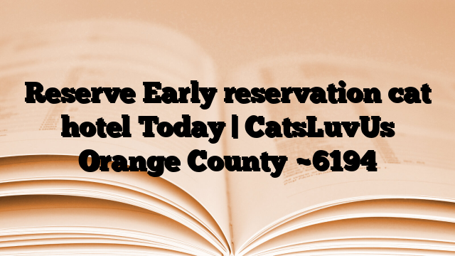 Reserve Early reservation cat hotel Today | CatsLuvUs Orange County