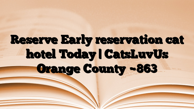 Reserve Early reservation cat hotel Today | CatsLuvUs Orange County