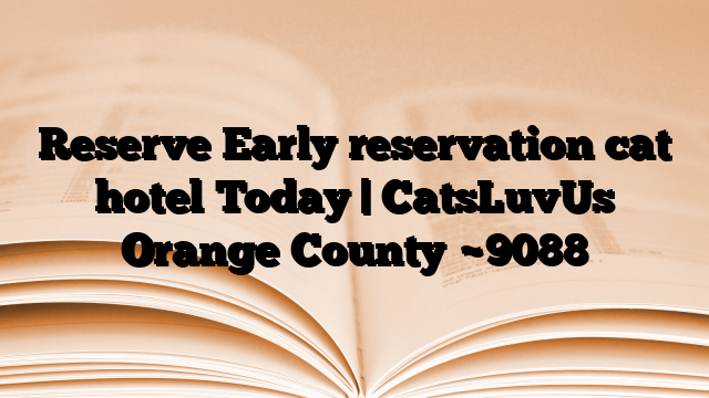 Reserve Early reservation cat hotel Today | CatsLuvUs Orange County