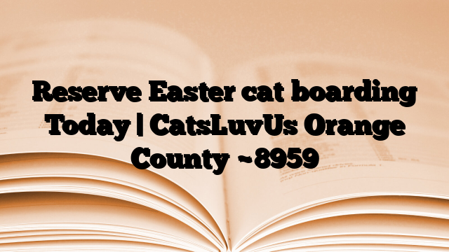 Reserve Easter cat boarding Today | CatsLuvUs Orange County