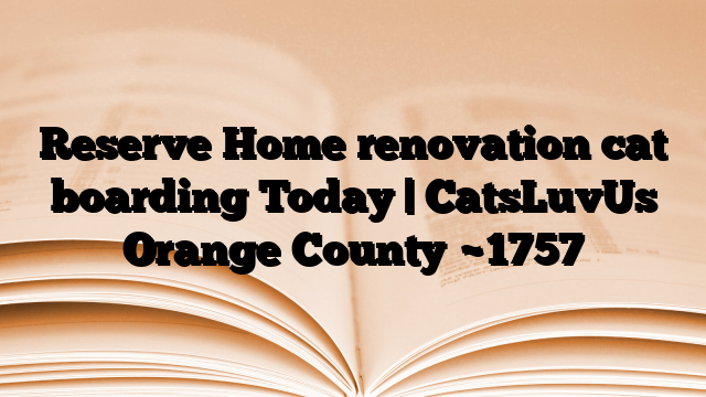 Reserve Home renovation cat boarding Today | CatsLuvUs Orange County