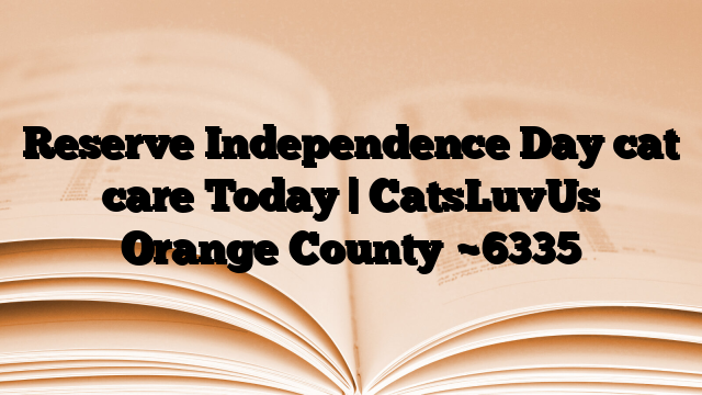 Reserve Independence Day cat care Today | CatsLuvUs Orange County