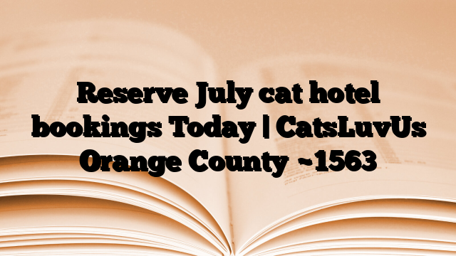 Reserve July cat hotel bookings Today | CatsLuvUs Orange County