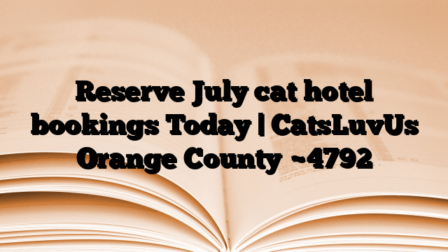 Reserve July cat hotel bookings Today | CatsLuvUs Orange County