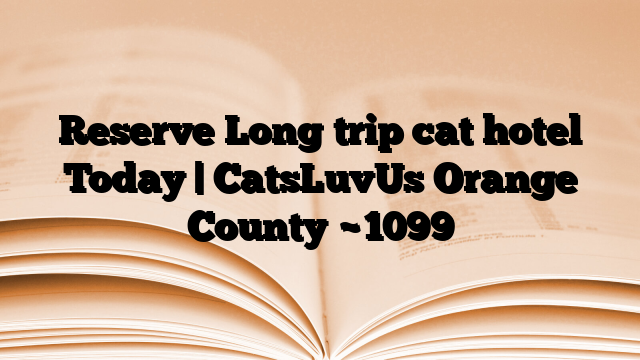Reserve Long trip cat hotel Today | CatsLuvUs Orange County