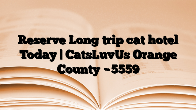 Reserve Long trip cat hotel Today | CatsLuvUs Orange County