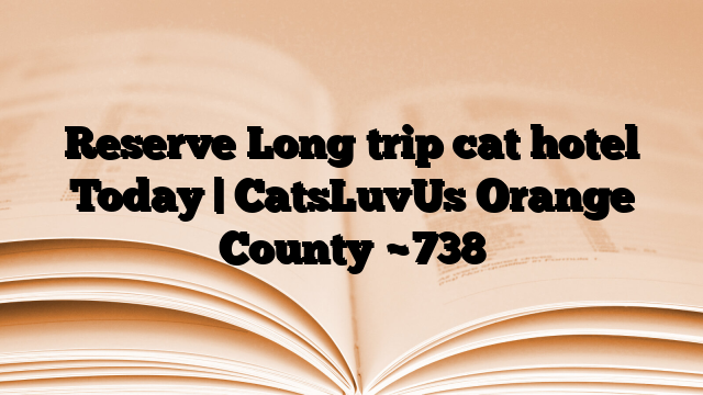 Reserve Long trip cat hotel Today | CatsLuvUs Orange County