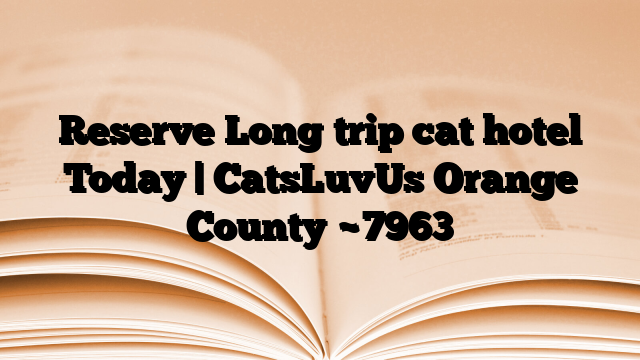 Reserve Long trip cat hotel Today | CatsLuvUs Orange County