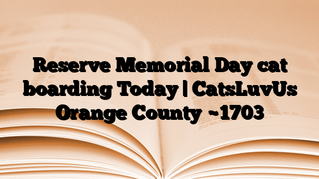 Reserve Memorial Day cat boarding Today | CatsLuvUs Orange County