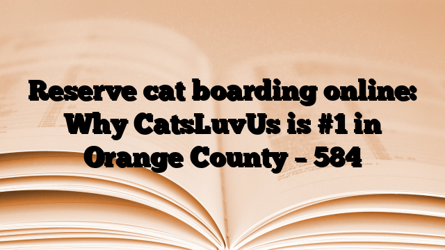 Reserve cat boarding online: Why CatsLuvUs is #1 in Orange County