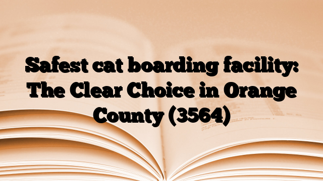 Safest cat boarding facility: The Clear Choice in Orange County