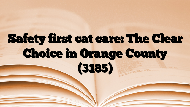Safety first cat care: The Clear Choice in Orange County