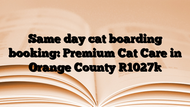 Same day cat boarding booking: Premium Cat Care in Orange County
