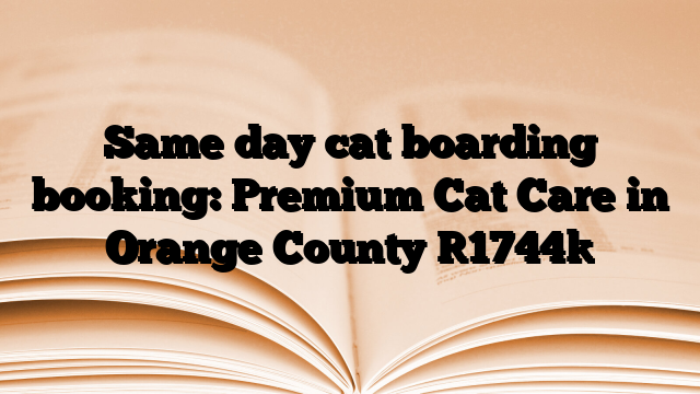 Same day cat boarding booking: Premium Cat Care in Orange County