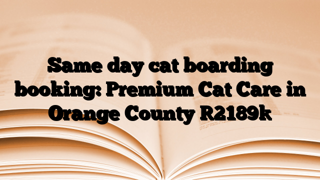 Same day cat boarding booking: Premium Cat Care in Orange County