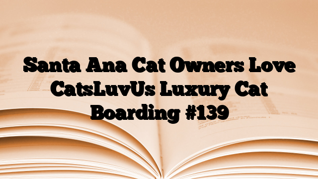 Santa Ana Cat Owners Love CatsLuvUs Luxury Cat Boarding
