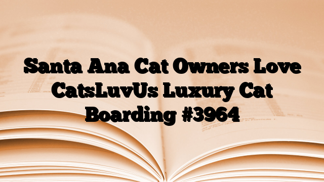Santa Ana Cat Owners Love CatsLuvUs Luxury Cat Boarding