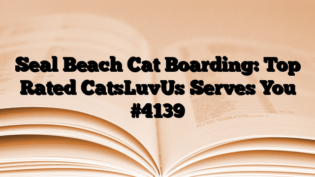 Seal Beach Cat Boarding: Top Rated CatsLuvUs Serves You