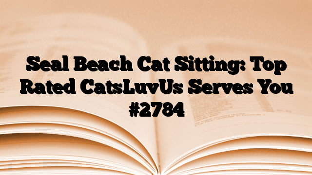 Seal Beach Cat Sitting: Top Rated CatsLuvUs Serves You