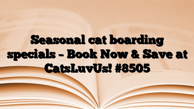 Seasonal cat boarding specials – Book Now & Save at CatsLuvUs!