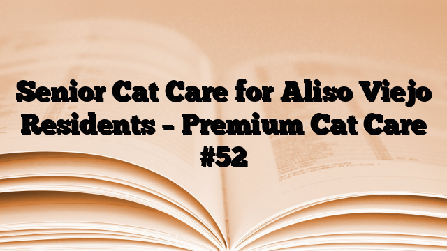 Senior Cat Care for Aliso Viejo Residents – Premium Cat Care
