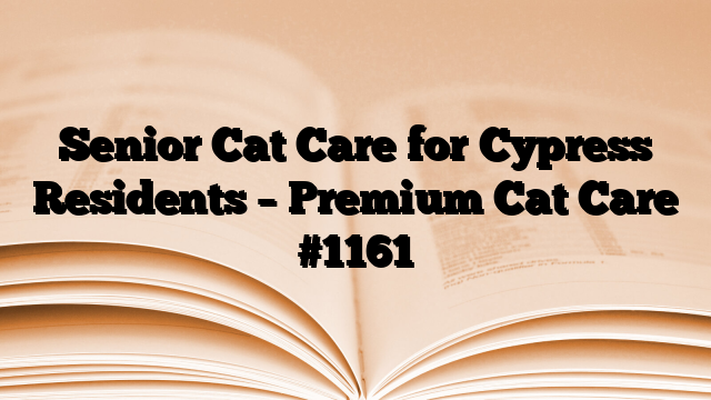 Senior Cat Care for Cypress Residents – Premium Cat Care