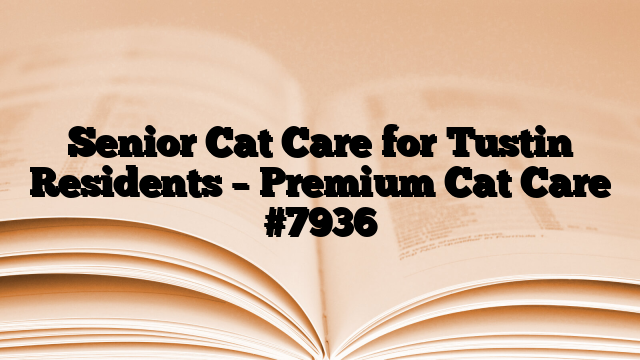 Senior Cat Care for Tustin Residents – Premium Cat Care