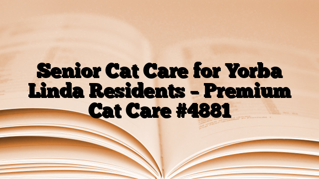 Senior Cat Care for Yorba Linda Residents – Premium Cat Care